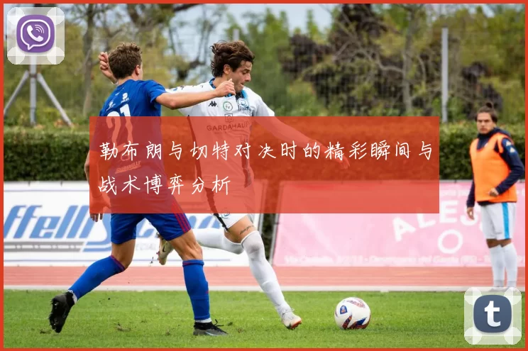 勒布朗与切特对决时的精彩瞬间与战术博弈分析