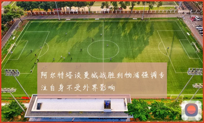 阿尔特塔谈曼城战胜利物浦强调专注自身不受外界影响