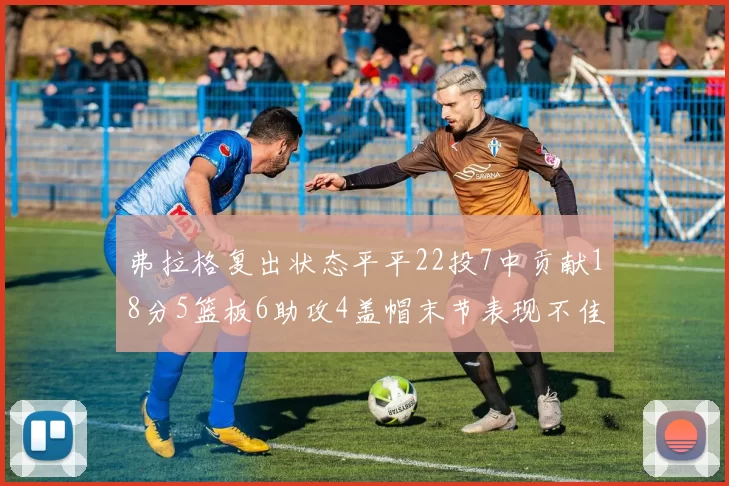 弗拉格复出状态平平22投7中贡献18分5篮板6助攻4盖帽末节表现不佳