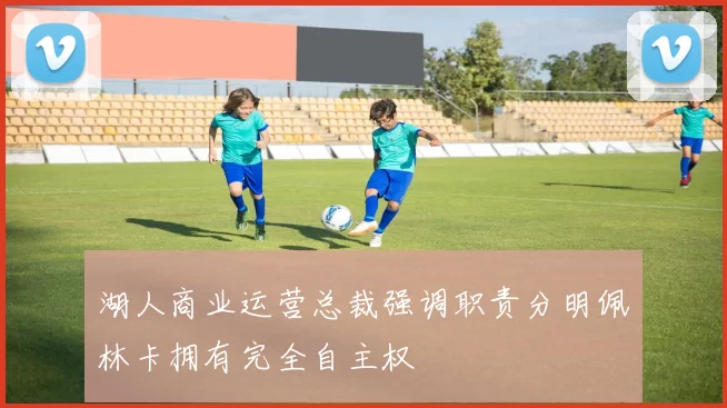 湖人商业运营总裁强调职责分明佩林卡拥有完全自主权