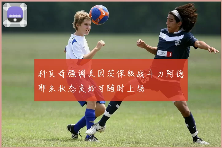 科瓦奇强调美因茨保级战斗力阿德耶米状态良好可随时上场