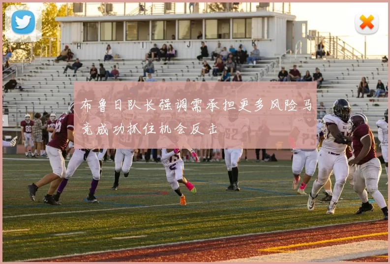布鲁日队长强调需承担更多风险马竞成功抓住机会反击