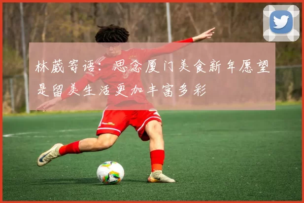林葳寄语：思念厦门美食新年愿望是留美生活更加丰富多彩