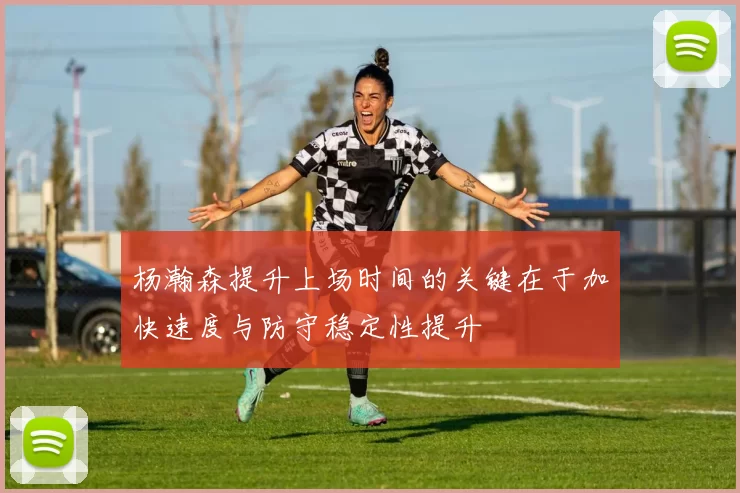 杨瀚森提升上场时间的关键在于加快速度与防守稳定性提升