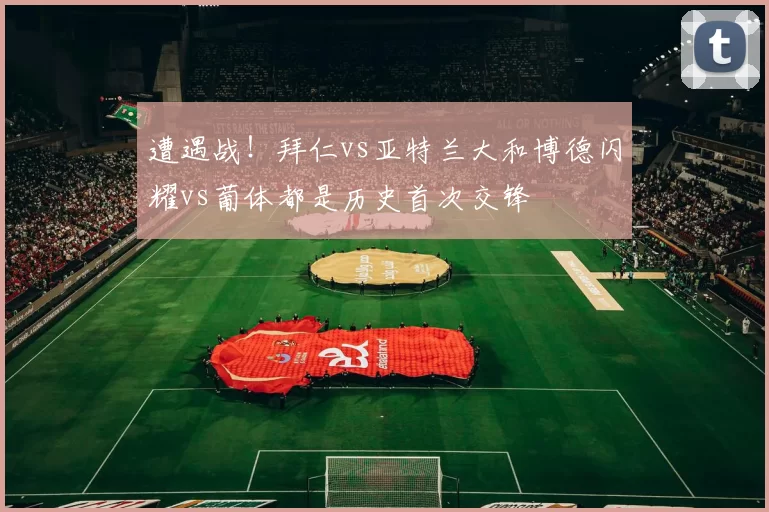 遭遇战！拜仁vs亚特兰大和博德闪耀vs葡体都是历史首次交锋