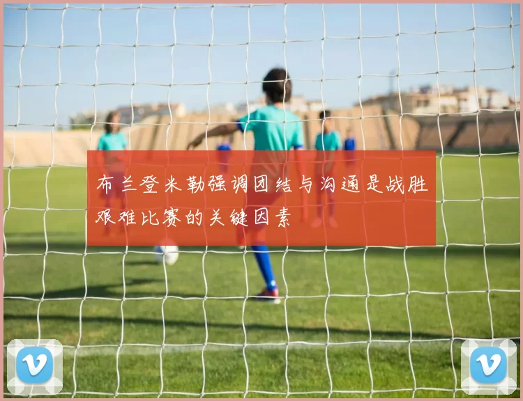 布兰登米勒强调团结与沟通是战胜艰难比赛的关键因素