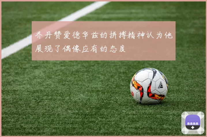乔丹赞爱德华兹的拼搏精神认为他展现了偶像应有的态度