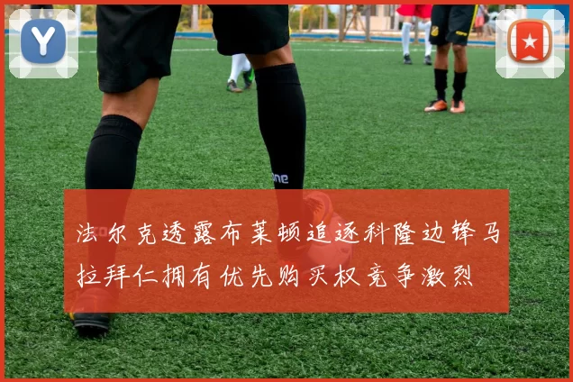 法尔克透露布莱顿追逐科隆边锋马拉拜仁拥有优先购买权竞争激烈