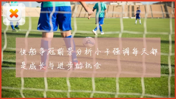快船争冠前景分析小卡强调每天都是成长与进步的机会