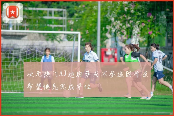 状元热门AJ迪班萨或不参选因母亲希望他先完成学位