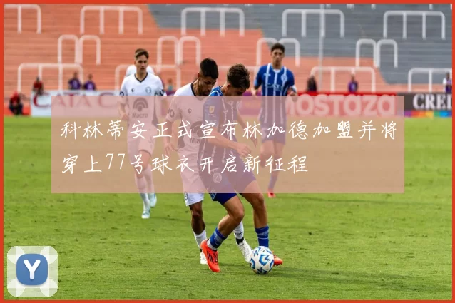 科林蒂安正式宣布林加德加盟并将穿上77号球衣开启新征程