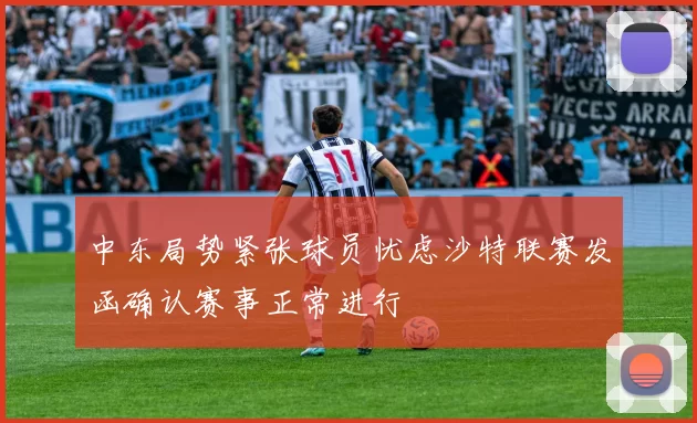 中东局势紧张球员忧虑沙特联赛发函确认赛事正常进行