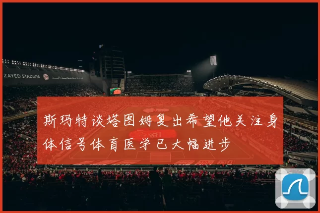 斯玛特谈塔图姆复出希望他关注身体信号体育医学已大幅进步