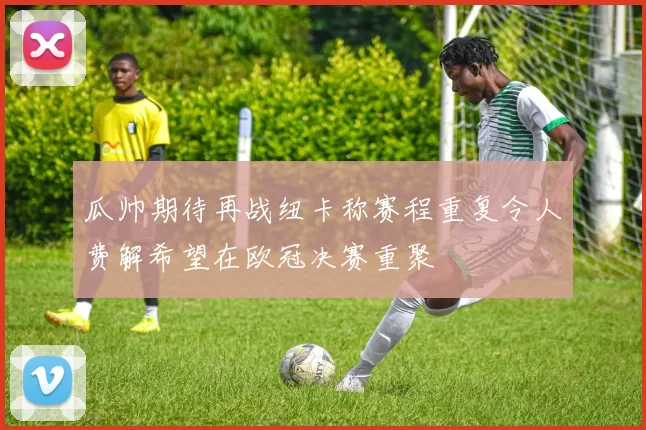 瓜帅期待再战纽卡称赛程重复令人费解希望在欧冠决赛重聚