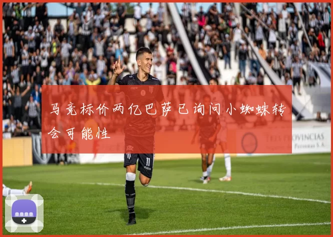 马竞标价两亿巴萨已询问小蜘蛛转会可能性