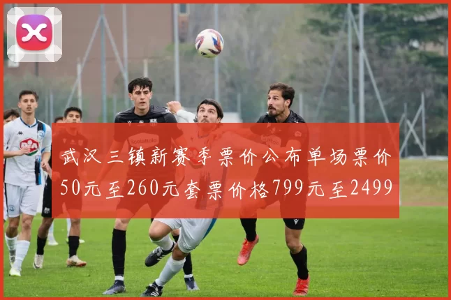 武汉三镇新赛季票价公布单场票价50元至260元套票价格799元至2499元