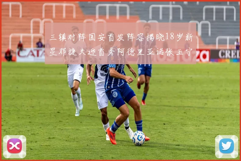 三镇对阵国安首发阵容揭晓18岁新星邓捷夫迎首秀阿德里亚诺张玉宁领衔出战