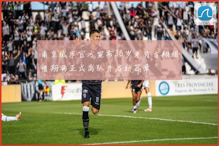 南京城市官方宣布36岁老将吉翔租借期满正式离队开启新篇章