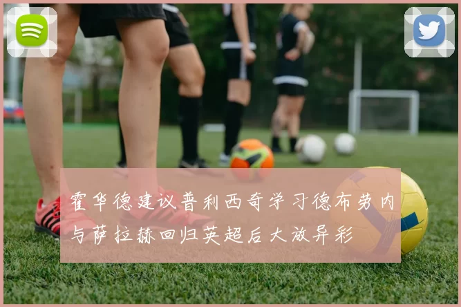 霍华德建议普利西奇学习德布劳内与萨拉赫回归英超后大放异彩