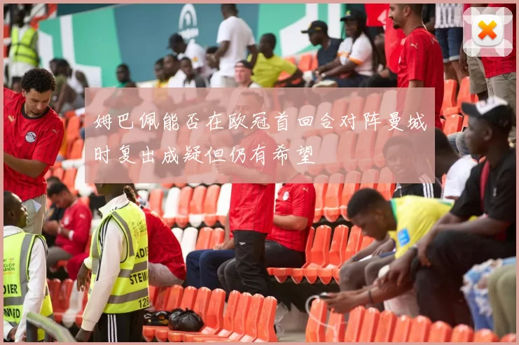 姆巴佩能否在欧冠首回合对阵曼城时复出成疑但仍有希望