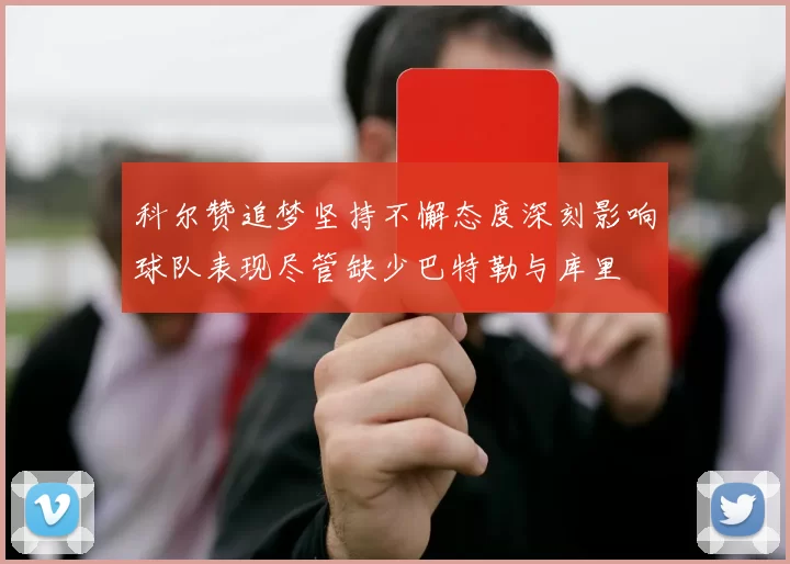 科尔赞追梦坚持不懈态度深刻影响球队表现尽管缺少巴特勒与库里