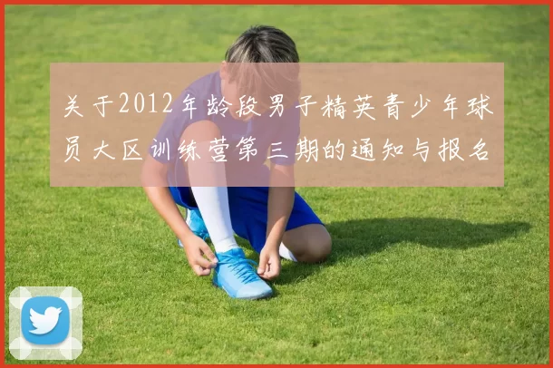 关于2012年龄段男子精英青少年球员大区训练营第三期的通知与报名事项