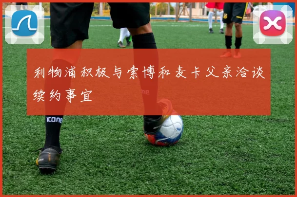 利物浦积极与索博和麦卡父亲洽谈续约事宜