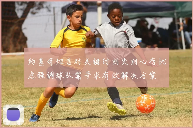 约基奇坦言对关键时刻失利心存忧虑强调球队需寻求有效解决方案